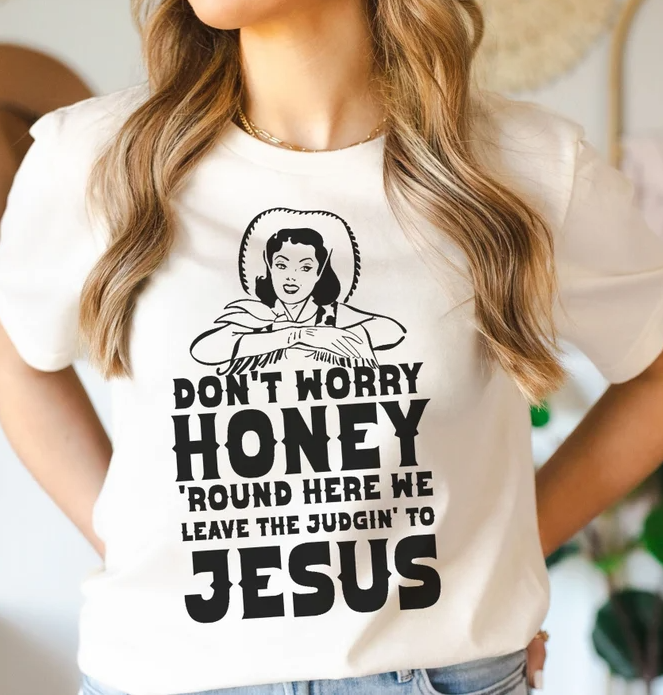 Don't worry Honey around here we leave the judgin to Jesus